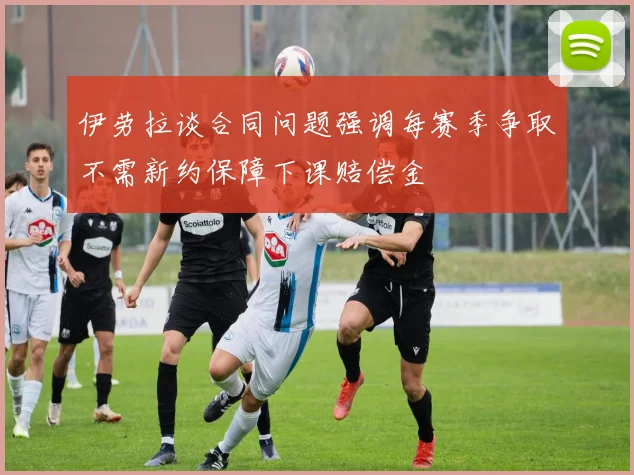 伊劳拉谈合同问题强调每赛季争取不需新约保障下课赔偿金