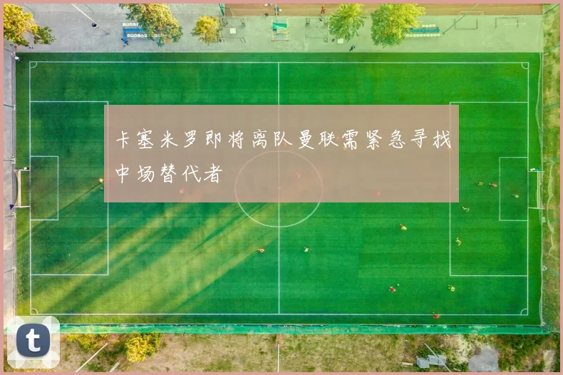 卡塞米罗即将离队曼联需紧急寻找中场替代者