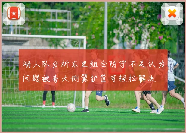 湖人队分析东里组合防守不足认为问题被夸大侧翼护筐可轻松解决