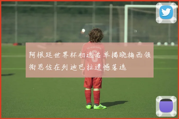 阿根廷世界杯初选名单揭晓梅西领衔恩佐在列迪巴拉遗憾落选