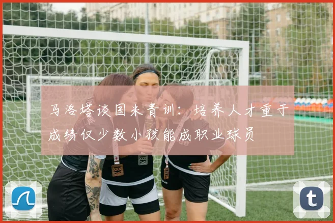 马洛塔谈国米青训：培养人才重于成绩仅少数小孩能成职业球员