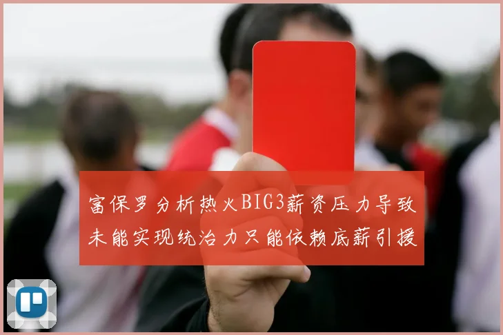 富保罗分析热火BIG3薪资压力导致未能实现统治力只能依赖底薪引援
