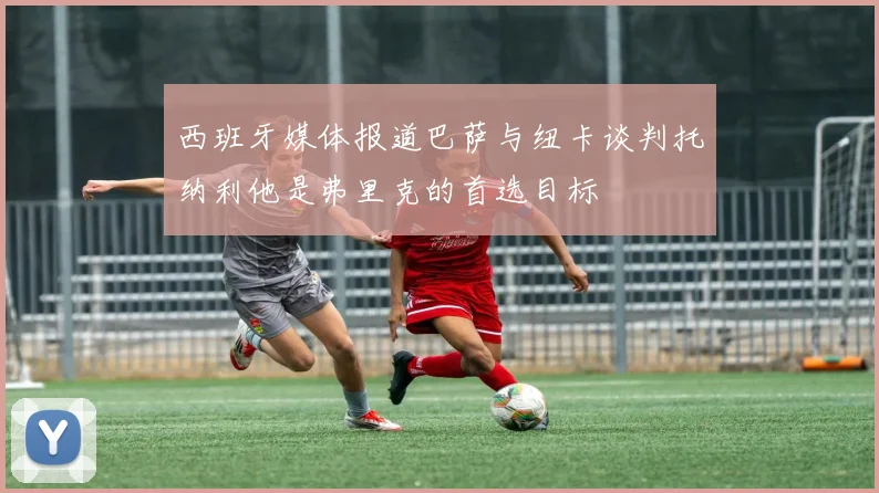 西班牙媒体报道巴萨与纽卡谈判托纳利他是弗里克的首选目标