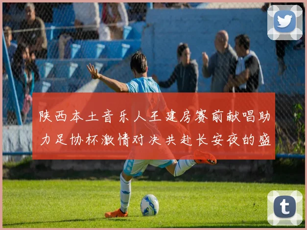 陕西本土音乐人王建房赛前献唱助力足协杯激情对决共赴长安夜的盛宴