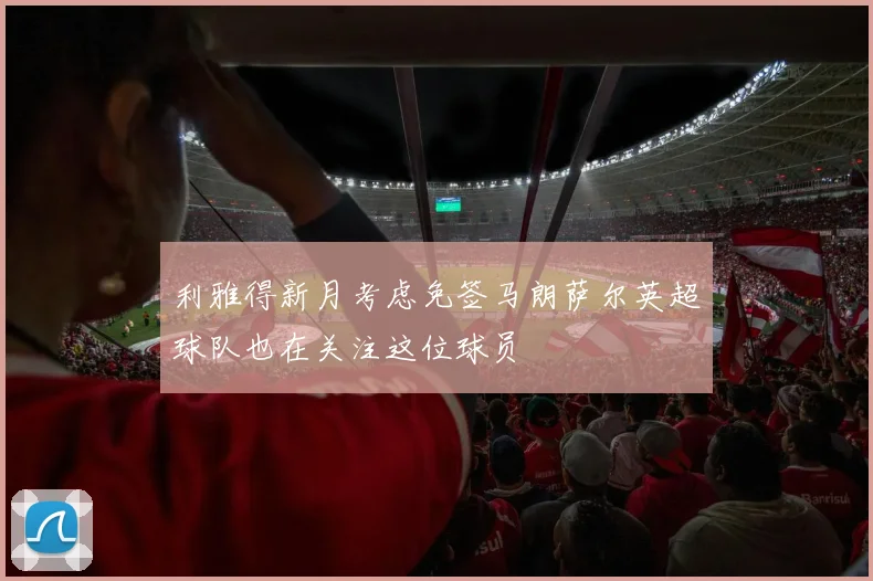 利雅得新月考虑免签马朗萨尔英超球队也在关注这位球员
