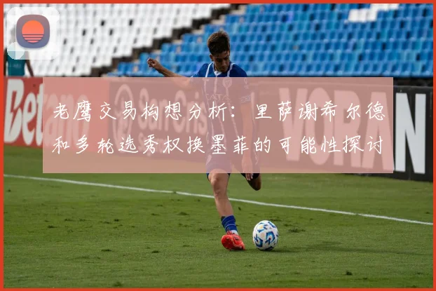 老鹰交易构想分析：里萨谢希尔德和多轮选秀权换墨菲的可能性探讨