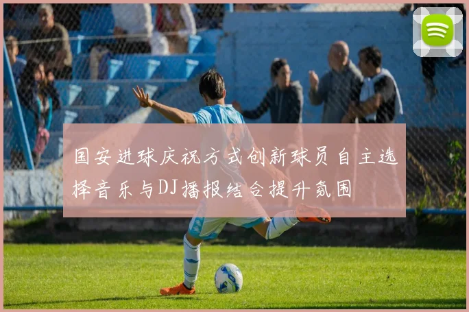 国安进球庆祝方式创新球员自主选择音乐与DJ播报结合提升氛围