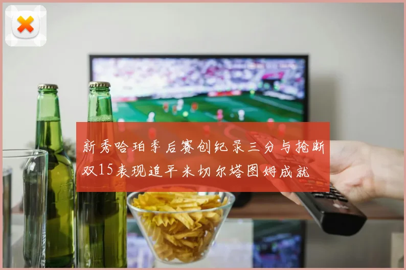 新秀哈珀季后赛创纪录三分与抢断双15表现追平米切尔塔图姆成就