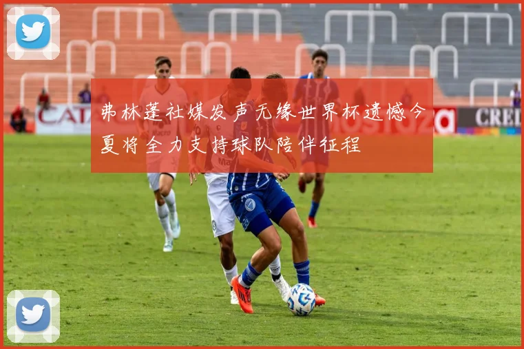 弗林蓬社媒发声无缘世界杯遗憾今夏将全力支持球队陪伴征程