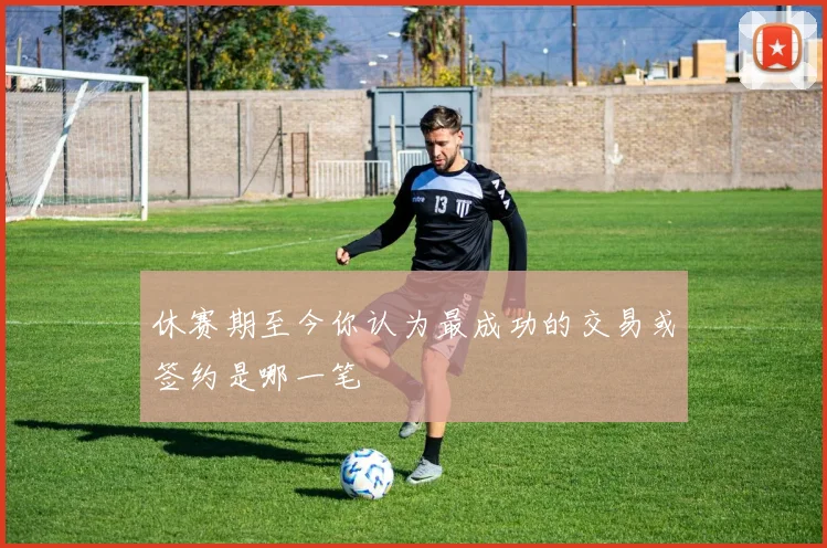 休赛期至今你认为最成功的交易或签约是哪一笔