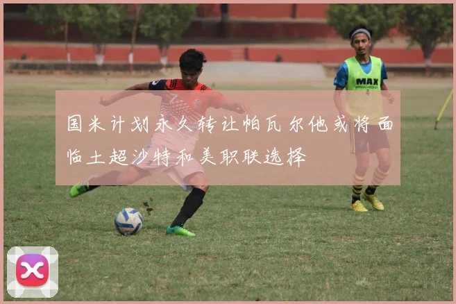国米计划永久转让帕瓦尔他或将面临土超沙特和美职联选择
