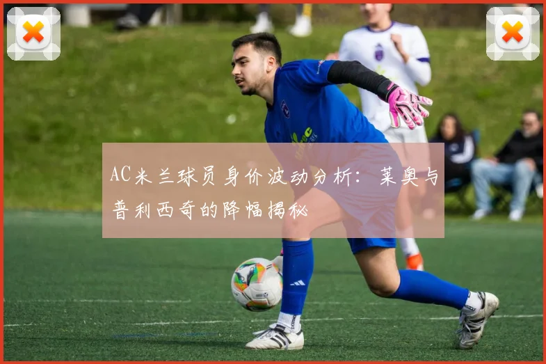 AC米兰球员身价波动分析：莱奥与普利西奇的降幅揭秘