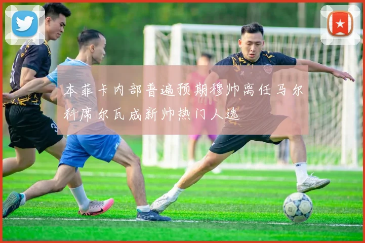 本菲卡内部普遍预期穆帅离任马尔科席尔瓦成新帅热门人选