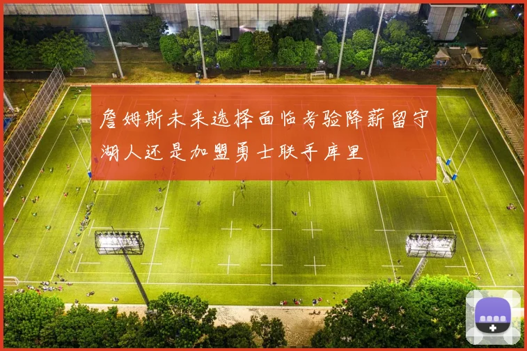 詹姆斯未来选择面临考验降薪留守湖人还是加盟勇士联手库里
