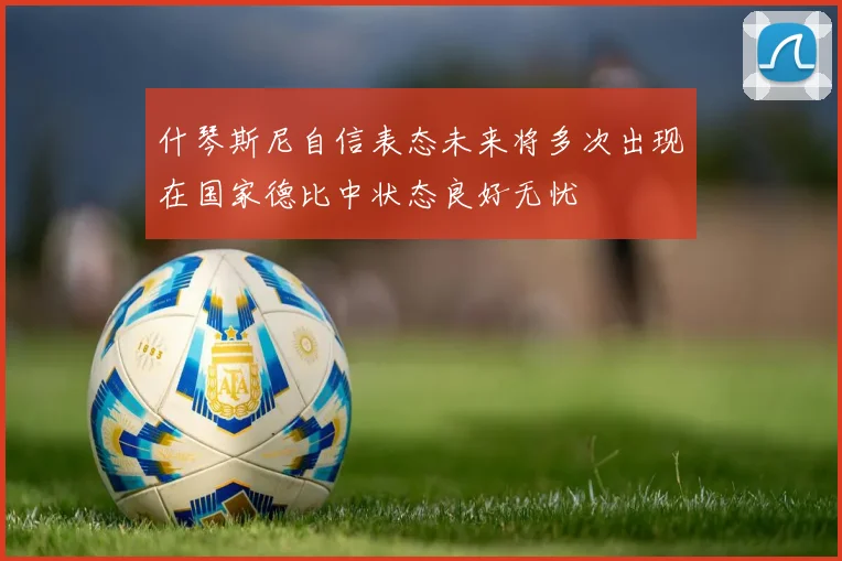 什琴斯尼自信表态未来将多次出现在国家德比中状态良好无忧