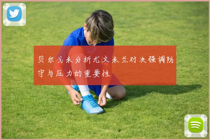 贝尔戈米分析尤文米兰对决强调防守与压力的重要性