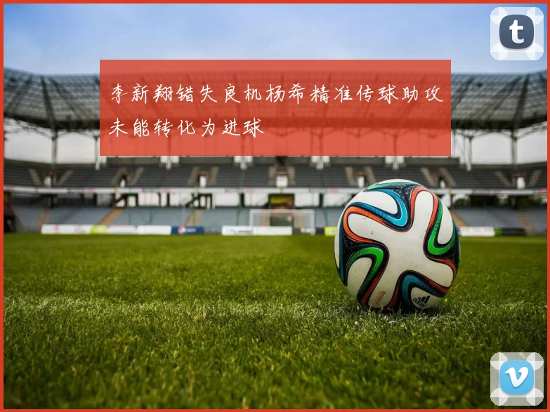李新翔错失良机杨希精准传球助攻未能转化为进球