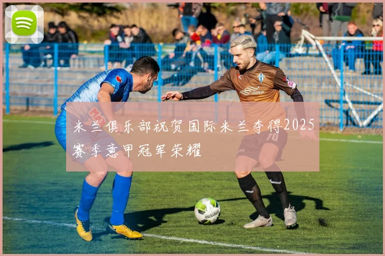 米兰俱乐部祝贺国际米兰夺得2025赛季意甲冠军荣耀